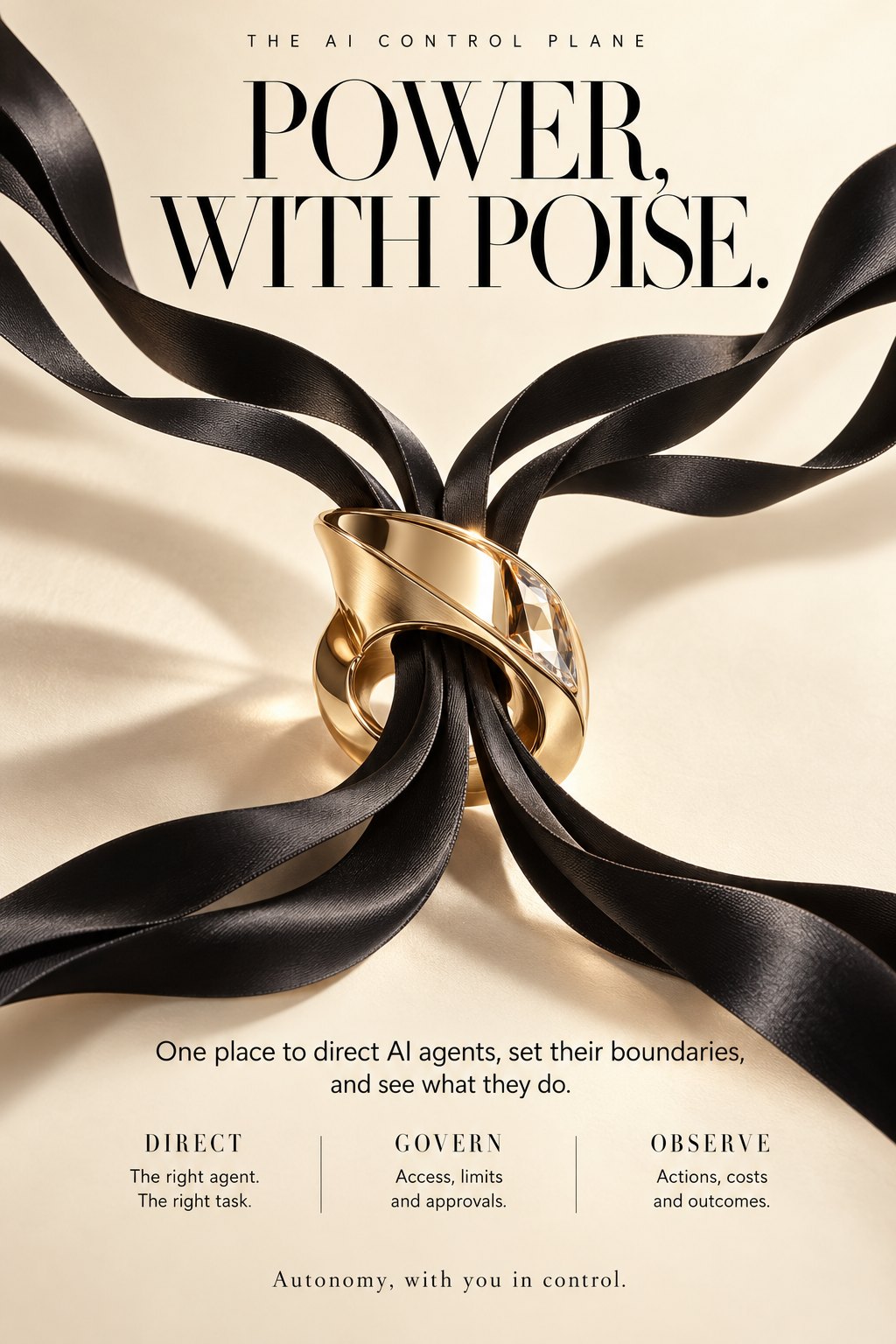 Poster on cream paper. Small capitals read The AI control plane, above the headline Power, with poise. A gold ring set with a clear stone gathers several black satin ribbons at the center. Beneath it: One place to direct AI agents, set their boundaries, and see what they do. Three columns follow: Direct, the right agent, the right task; Govern, access, limits and approvals; Observe, actions, costs and outcomes. The last line reads Autonomy, with you in control.